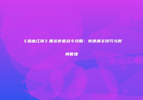 《热血江湖》黑龙使者战斗攻略：快速通关技巧与时间管理