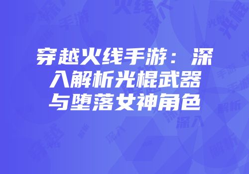 穿越火线手游：深入解析光棍武器与堕落女神角色