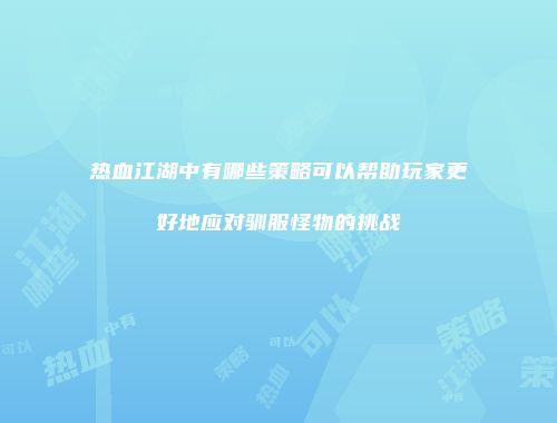 热血江湖中有哪些策略可以帮助玩家更好地应对驯服怪物的挑战