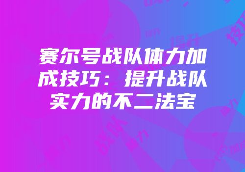 赛尔号战队体力加成技巧:提升战队实力的不二法宝
