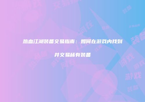 热血江湖装备交易指南:如何在游戏内找到并交易稀有装备