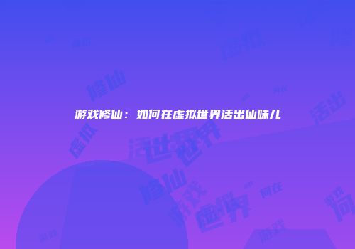 游戏修仙：如何在虚拟世界活出仙味儿