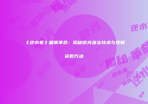 《逆水寒》画质革命：揭秘微光渲染技术与视频获取方法