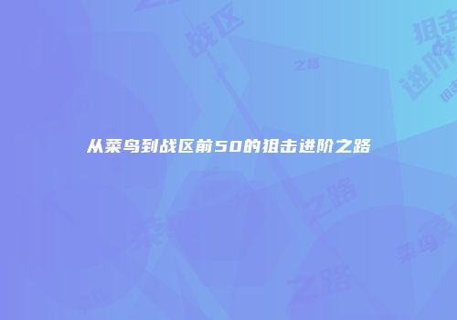 从菜鸟到战区前50的狙击进阶之路