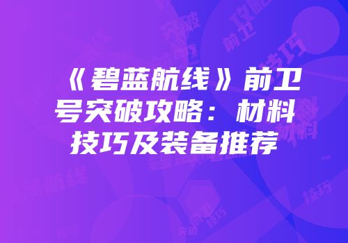 《碧蓝航线》前卫号突破攻略：材料技巧及装备推荐