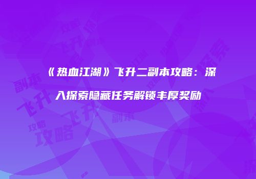 《热血江湖》飞升二副本攻略：深入探索隐藏任务解锁丰厚奖励