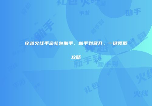 穿越火线手游礼包助手：新手到晋升，一键领取攻略
