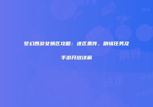 梦幻西游女娲区攻略：进区条件、剧情任务及手游开放详解