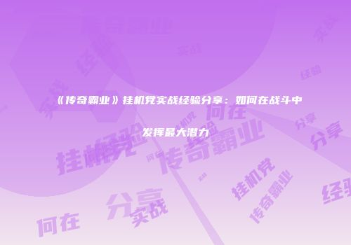 《传奇霸业》挂机党实战经验分享：如何在战斗中发挥最大潜力