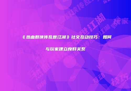 《热血群侠传乱世江湖》社交互动技巧：如何与玩家建立良好关系