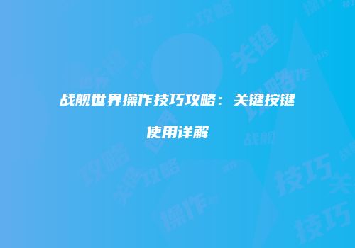 战舰世界操作技巧攻略：关键按键使用详解