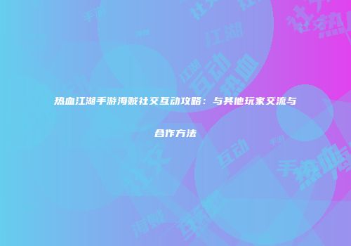热血江湖手游海贼社交互动攻略:与其他玩家交流与合作方法