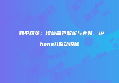和平精英：樱桃角色解析与套装、iPhone11联动探秘
