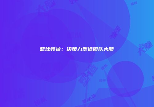 篮球领袖：决策力塑造团队大脑