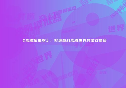 《沙雕模拟器》：打造奇幻沙雕世界的游戏体验