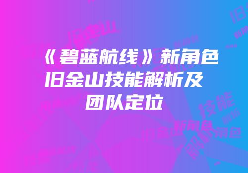 《碧蓝航线》新角色旧金山技能解析及团队定位