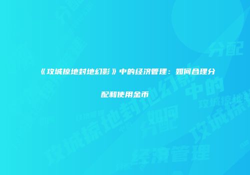 《攻城掠地封地幻影》中的经济管理：如何合理分配和使用金币