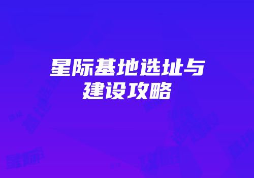 星际基地选址与建设攻略