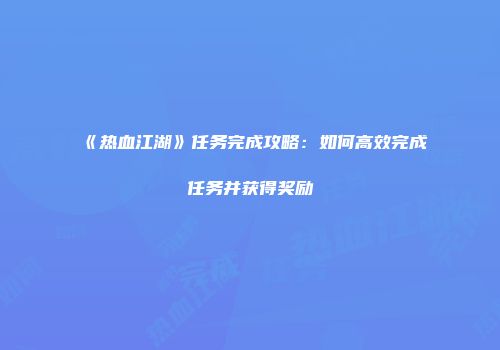《热血江湖》任务完成攻略：如何高效完成任务并获得奖励