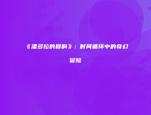 《潘多拉的回响》：时间循环中的奇幻冒险