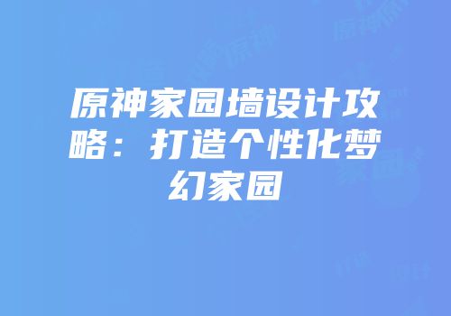 原神家园墙设计攻略：打造个性化梦幻家园