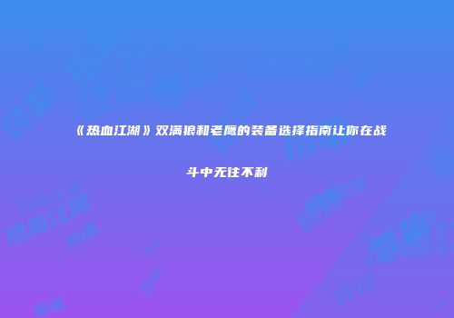 《热血江湖》双满狼和老鹰的装备选择指南让你在战斗中无往不利