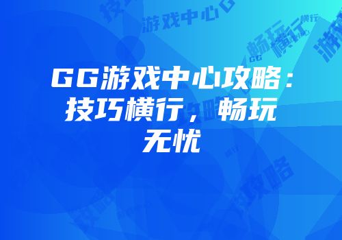 GG游戏中心攻略：技巧横行，畅玩无忧