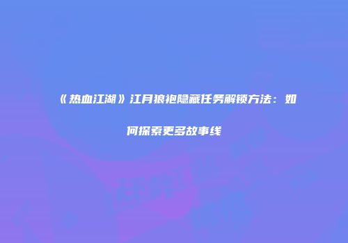 《热血江湖》江月狼袍隐藏任务解锁方法：如何探索更多故事线