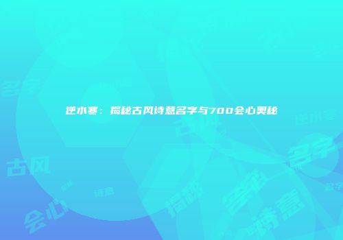 逆水寒：揭秘古风诗意名字与700会心奥秘