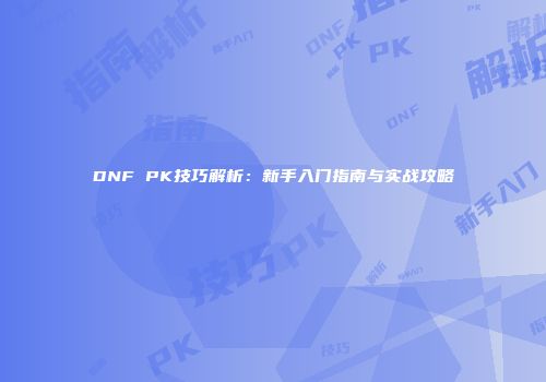 DNF PK技巧解析：新手入门指南与实战攻略