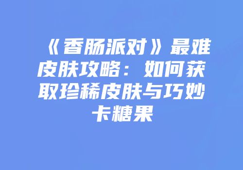 《香肠派对》最难皮肤攻略：如何获取珍稀皮肤与巧妙卡糖果