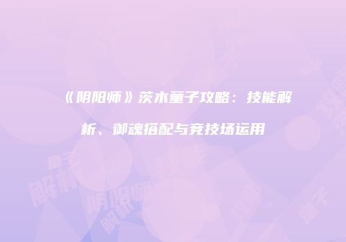 《阴阳师》茨木童子攻略：技能解析、御魂搭配与竞技场运用