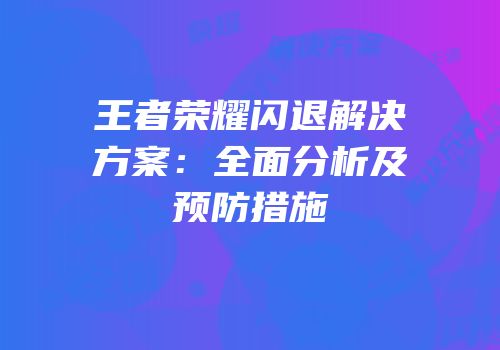 王者荣耀闪退解决方案：全面分析及预防措施