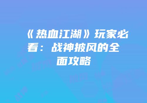 《热血江湖》玩家必看：战神披风的全面攻略