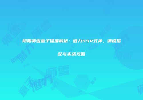 阴阳师雪童子深度解析：潜力SSR式神，御魂搭配与实战攻略