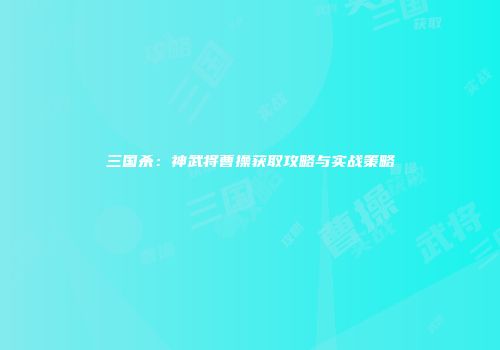三国杀：神武将曹操获取攻略与实战策略