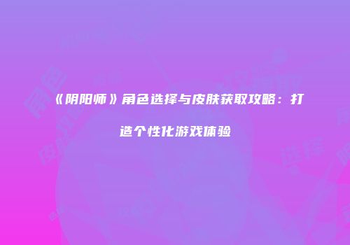 《阴阳师》角色选择与皮肤获取攻略：打造个性化游戏体验