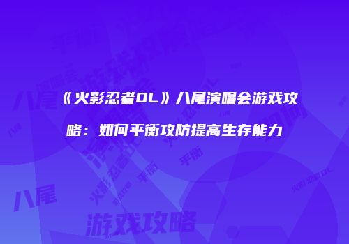 《火影忍者OL》八尾演唱会游戏攻略:如何平衡攻防提高生存能力