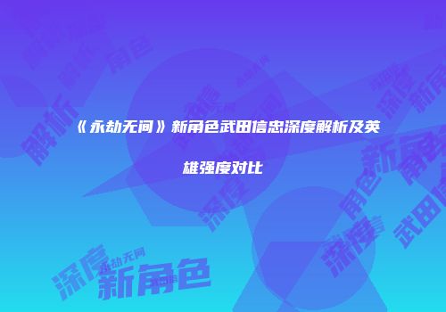 《永劫无间》新角色武田信忠深度解析及英雄强度对比