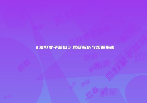 《荒野女子监狱》悬疑解析与观看指南