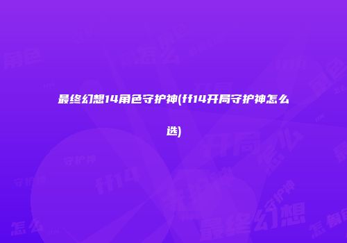 最终幻想14角色守护神(ff14开局守护神怎么选)