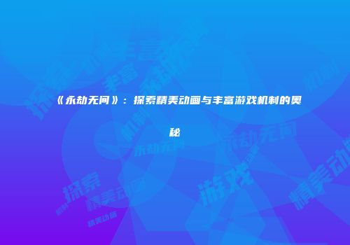 《永劫无间》：探索精美动画与丰富游戏机制的奥秘