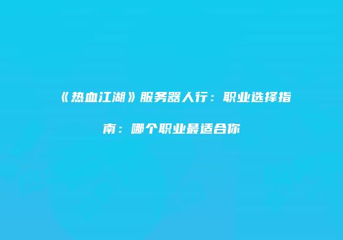 《热血江湖》服务器人行：职业选择指南：哪个职业最适合你