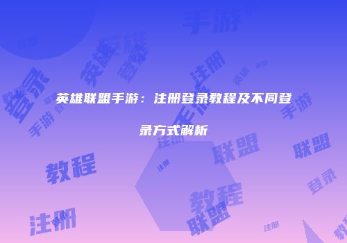 英雄联盟手游：注册登录教程及不同登录方式解析