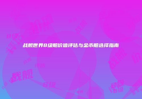 战舰世界8级船价值评估与金币船选择指南