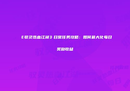 《驭灵热血江湖》日常任务攻略：如何最大化每日奖励收益