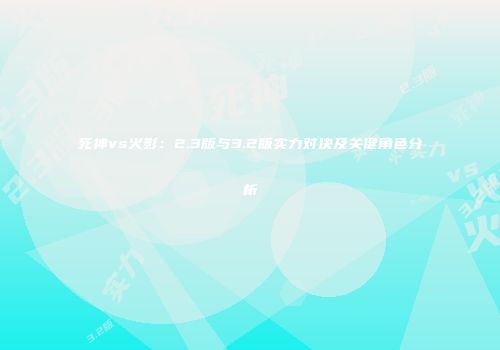 死神vs火影：2.3版与3.2版实力对决及关键角色分析