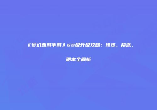 《梦幻西游手游》60级升级攻略：修炼、帮派、副本全解析