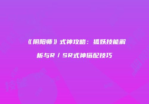 《阴阳师》式神攻略：狐妖技能解析与R／SR式神搭配技巧