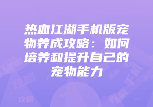 热血江湖手机版宠物养成攻略：如何培养和提升自己的宠物能力